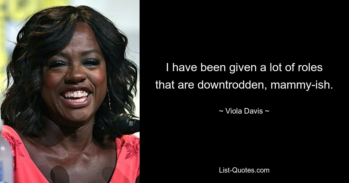 I have been given a lot of roles that are downtrodden, mammy-ish. — © Viola Davis