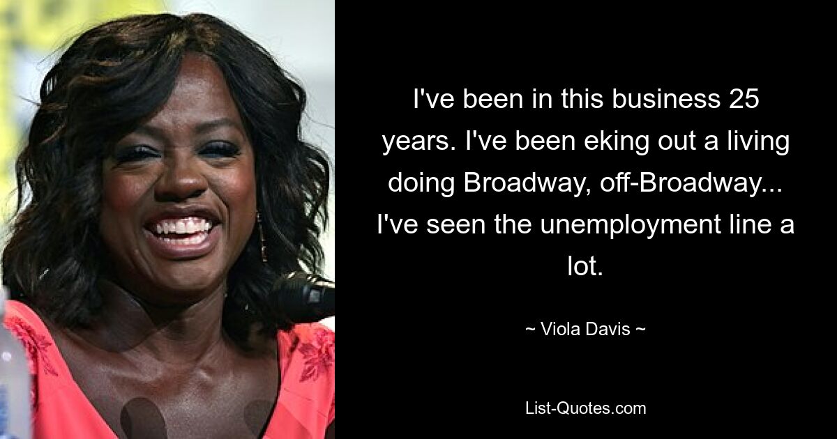 I've been in this business 25 years. I've been eking out a living doing Broadway, off-Broadway... I've seen the unemployment line a lot. — © Viola Davis