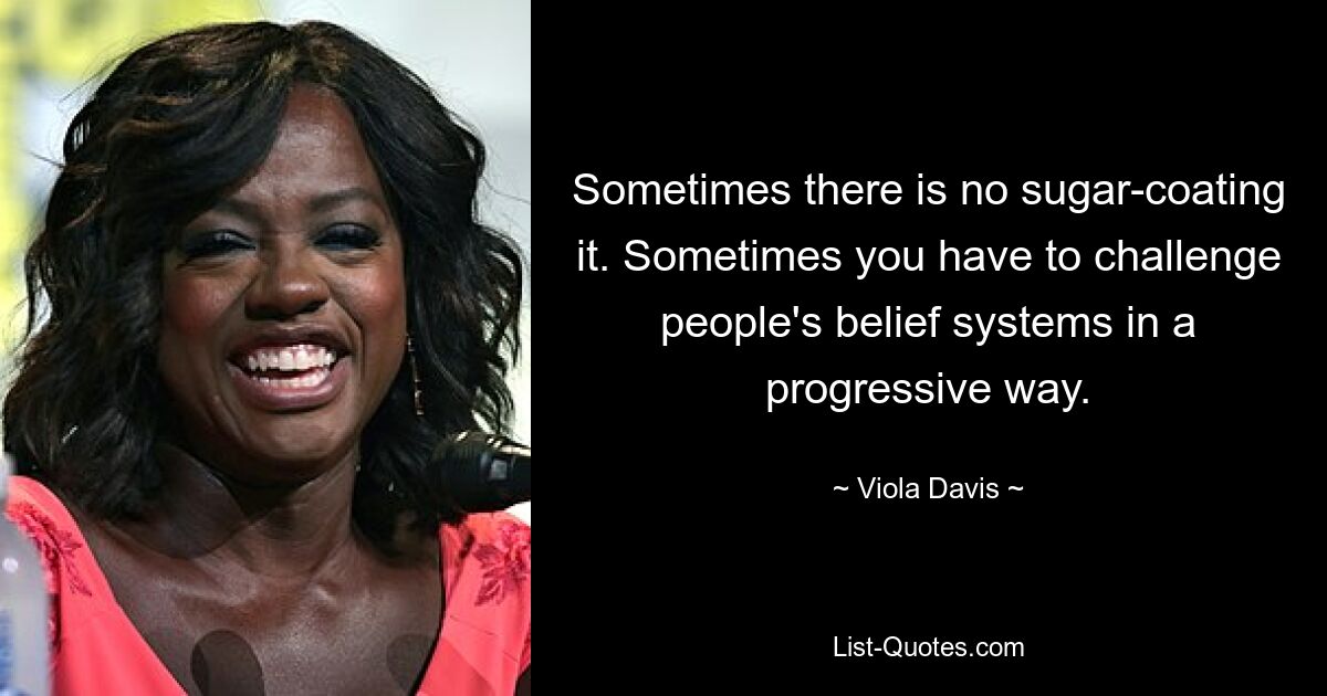 Sometimes there is no sugar-coating it. Sometimes you have to challenge people's belief systems in a progressive way. — © Viola Davis