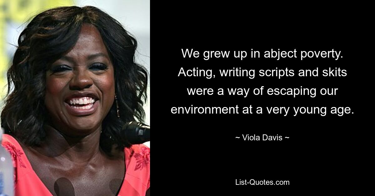 We grew up in abject poverty. Acting, writing scripts and skits were a way of escaping our environment at a very young age. — © Viola Davis