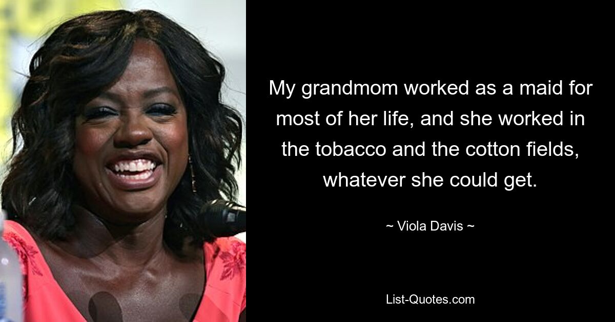 My grandmom worked as a maid for most of her life, and she worked in the tobacco and the cotton fields, whatever she could get. — © Viola Davis