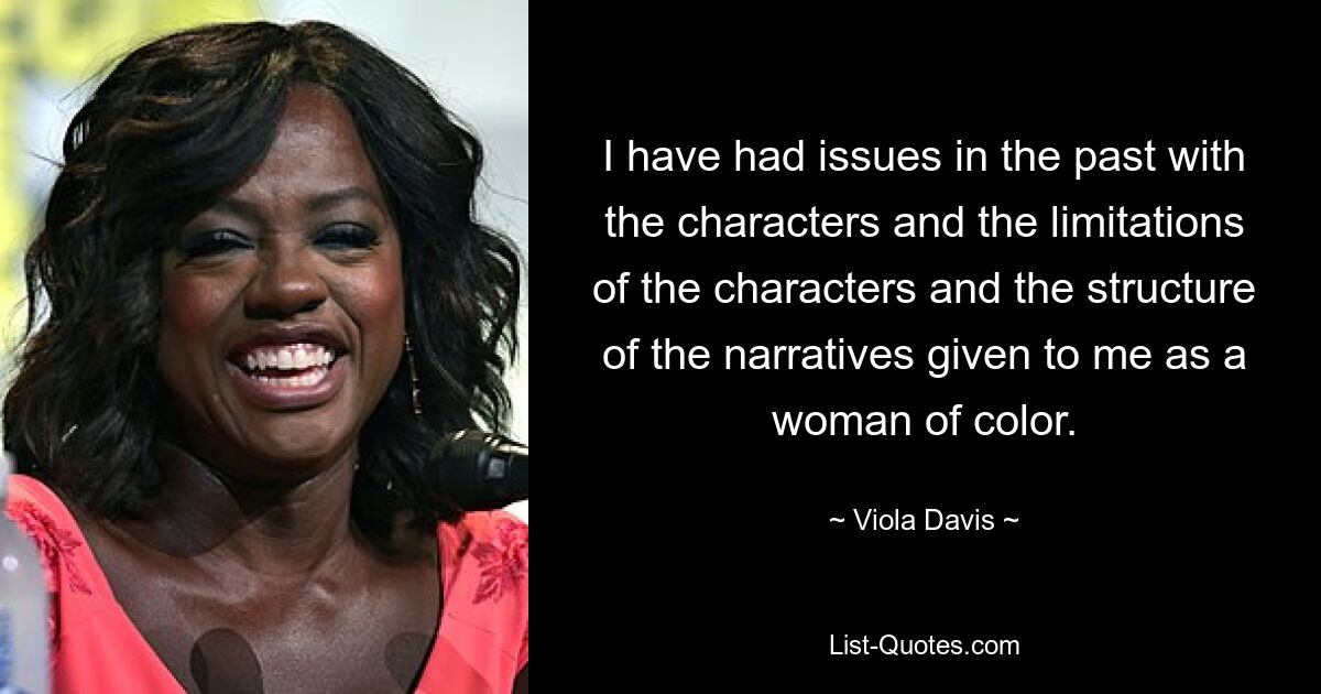 I have had issues in the past with the characters and the limitations of the characters and the structure of the narratives given to me as a woman of color. — © Viola Davis