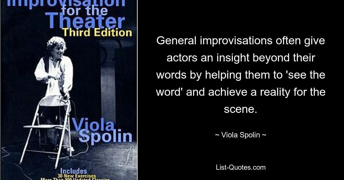 General improvisations often give actors an insight beyond their words by helping them to 'see the word' and achieve a reality for the scene. — © Viola Spolin