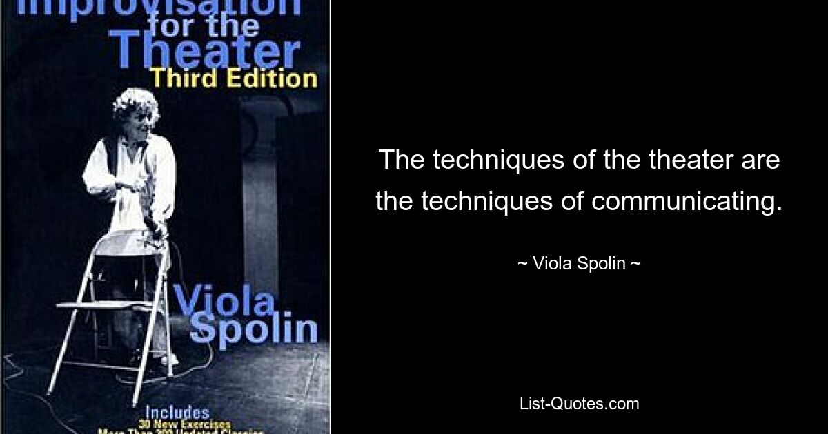 The techniques of the theater are the techniques of communicating. — © Viola Spolin