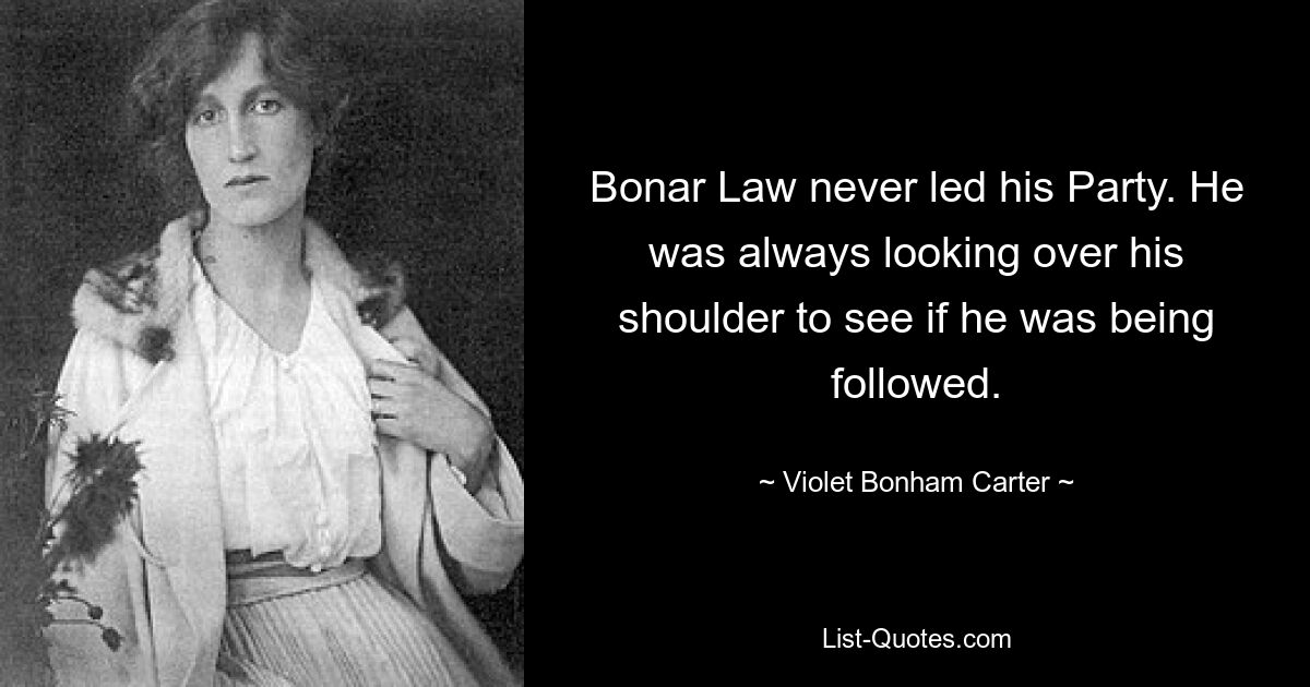 Бонар Ло никогда не руководил своей партией. Он всегда оглядывался через плечо, чтобы увидеть, не преследуют ли его. — © Вайолет Бонем Картер 