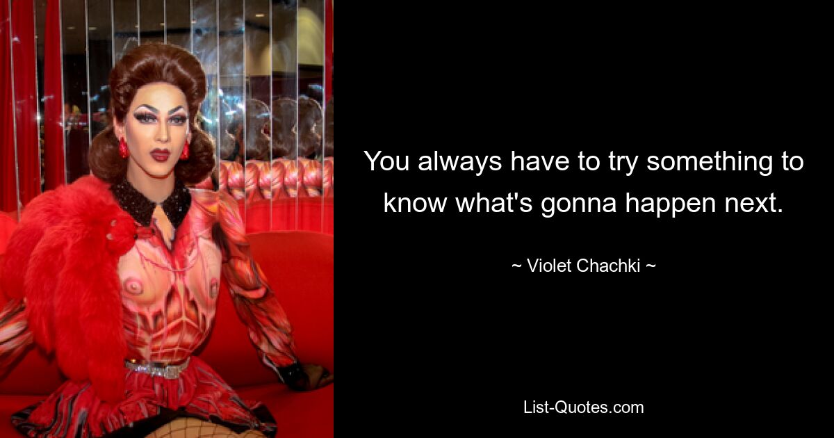 You always have to try something to know what's gonna happen next. — © Violet Chachki