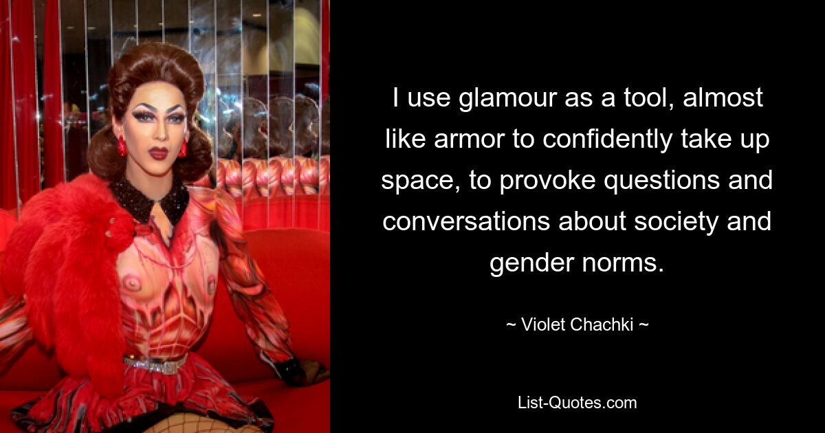 I use glamour as a tool, almost like armor to confidently take up space, to provoke questions and conversations about society and gender norms. — © Violet Chachki