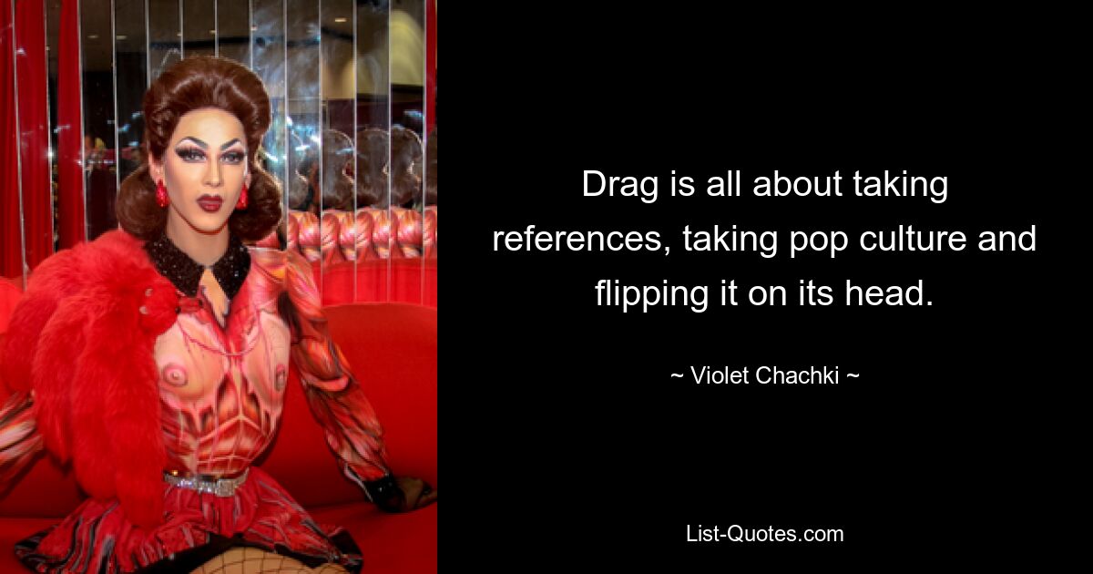 Drag is all about taking references, taking pop culture and flipping it on its head. — © Violet Chachki