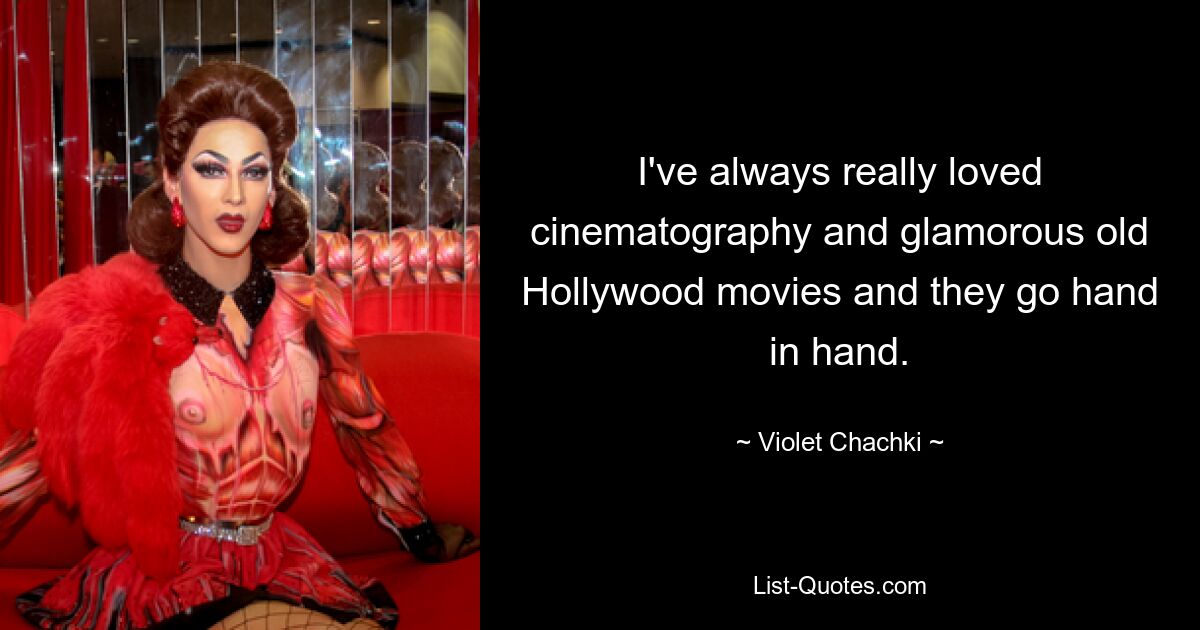 I've always really loved cinematography and glamorous old Hollywood movies and they go hand in hand. — © Violet Chachki