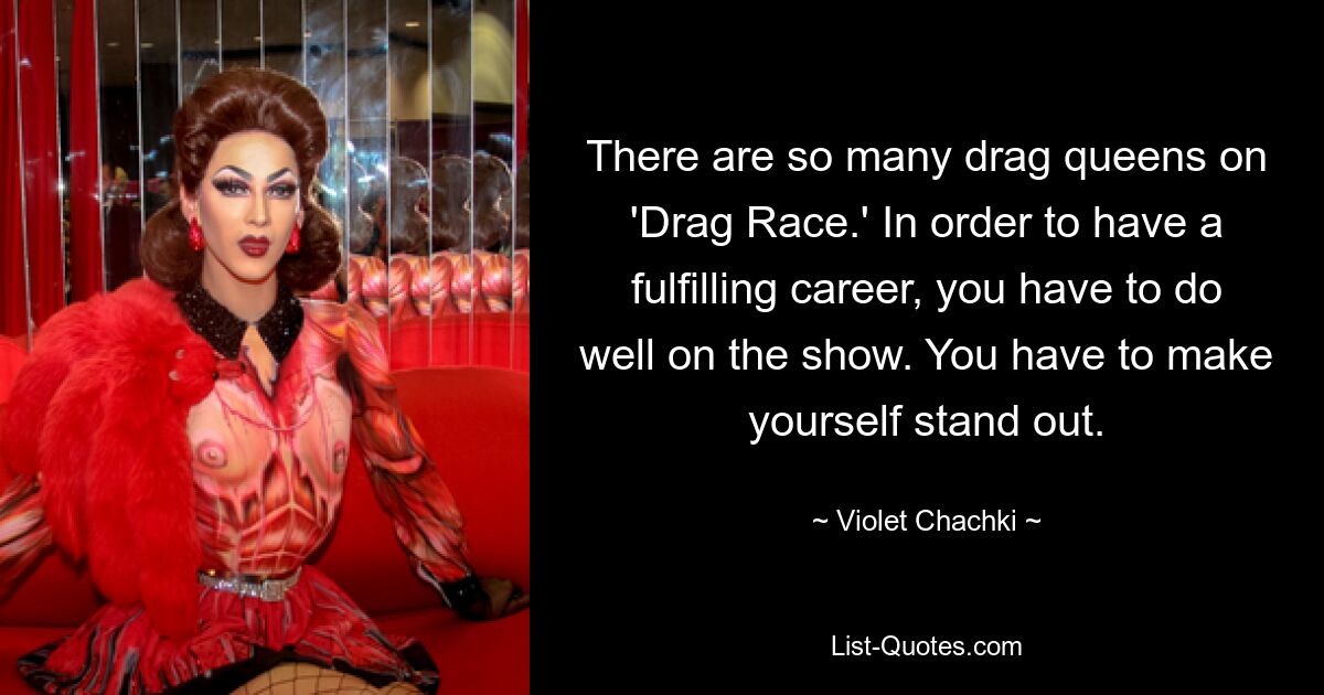 There are so many drag queens on 'Drag Race.' In order to have a fulfilling career, you have to do well on the show. You have to make yourself stand out. — © Violet Chachki