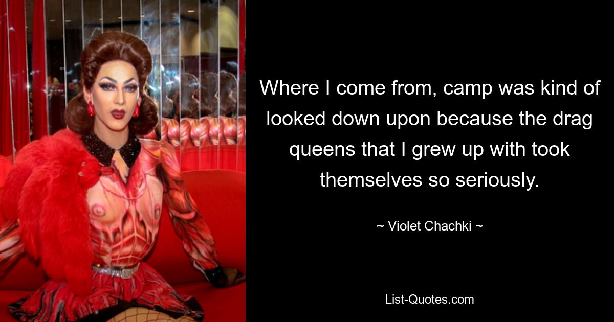 Where I come from, camp was kind of looked down upon because the drag queens that I grew up with took themselves so seriously. — © Violet Chachki