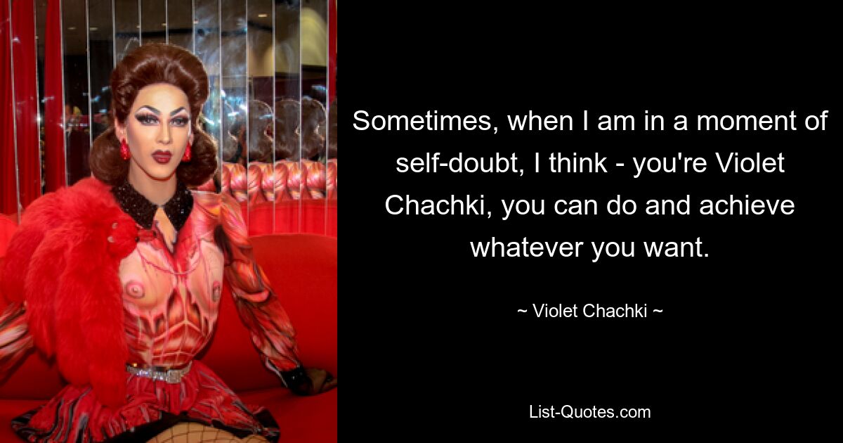 Sometimes, when I am in a moment of self-doubt, I think - you're Violet Chachki, you can do and achieve whatever you want. — © Violet Chachki