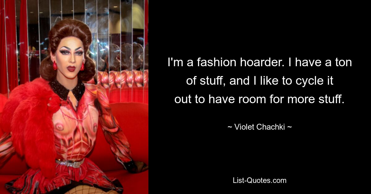 I'm a fashion hoarder. I have a ton of stuff, and I like to cycle it out to have room for more stuff. — © Violet Chachki