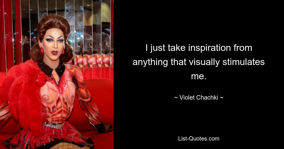 I just take inspiration from anything that visually stimulates me. — © Violet Chachki