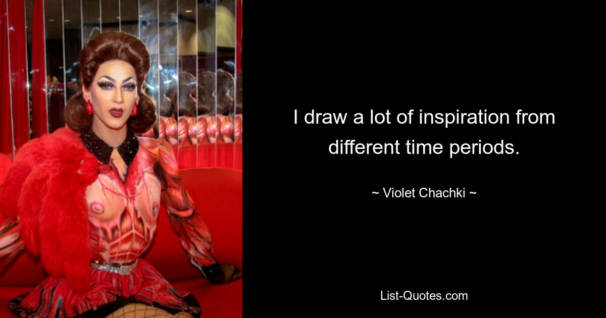 I draw a lot of inspiration from different time periods. — © Violet Chachki