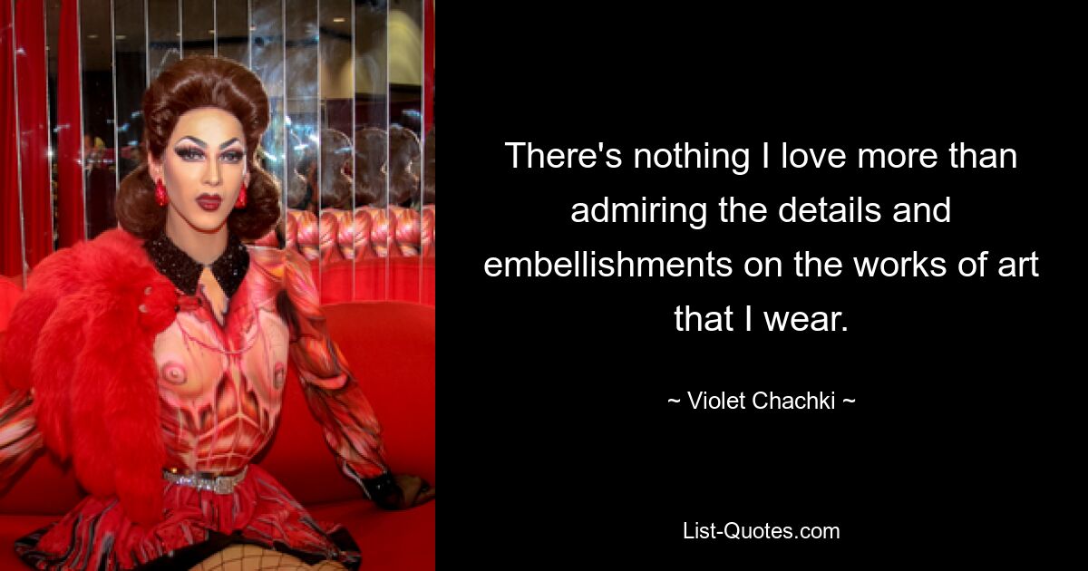 There's nothing I love more than admiring the details and embellishments on the works of art that I wear. — © Violet Chachki