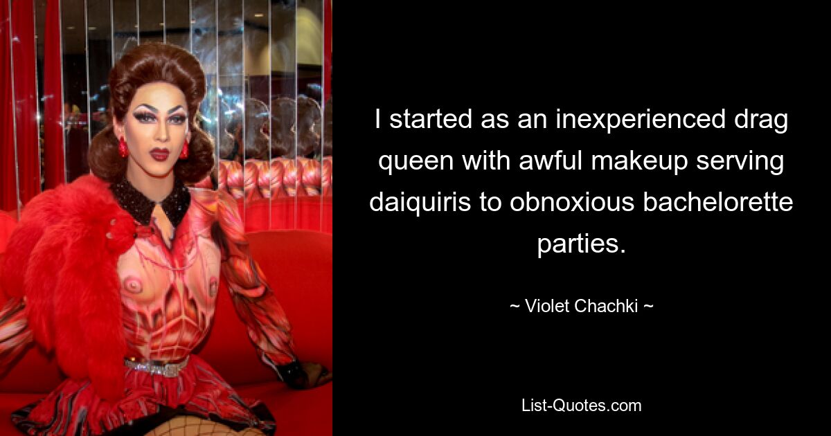 I started as an inexperienced drag queen with awful makeup serving daiquiris to obnoxious bachelorette parties. — © Violet Chachki