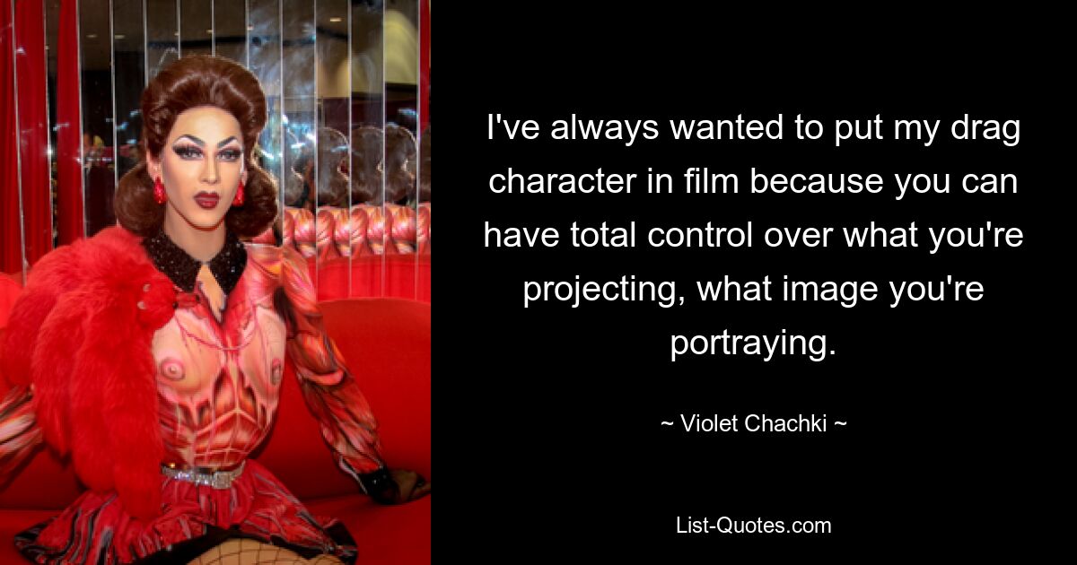 I've always wanted to put my drag character in film because you can have total control over what you're projecting, what image you're portraying. — © Violet Chachki