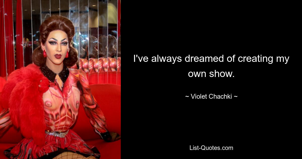 I've always dreamed of creating my own show. — © Violet Chachki