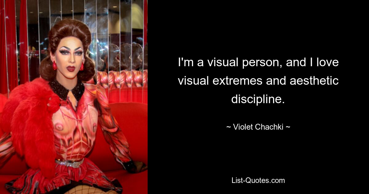 I'm a visual person, and I love visual extremes and aesthetic discipline. — © Violet Chachki