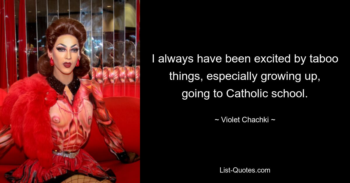 I always have been excited by taboo things, especially growing up, going to Catholic school. — © Violet Chachki