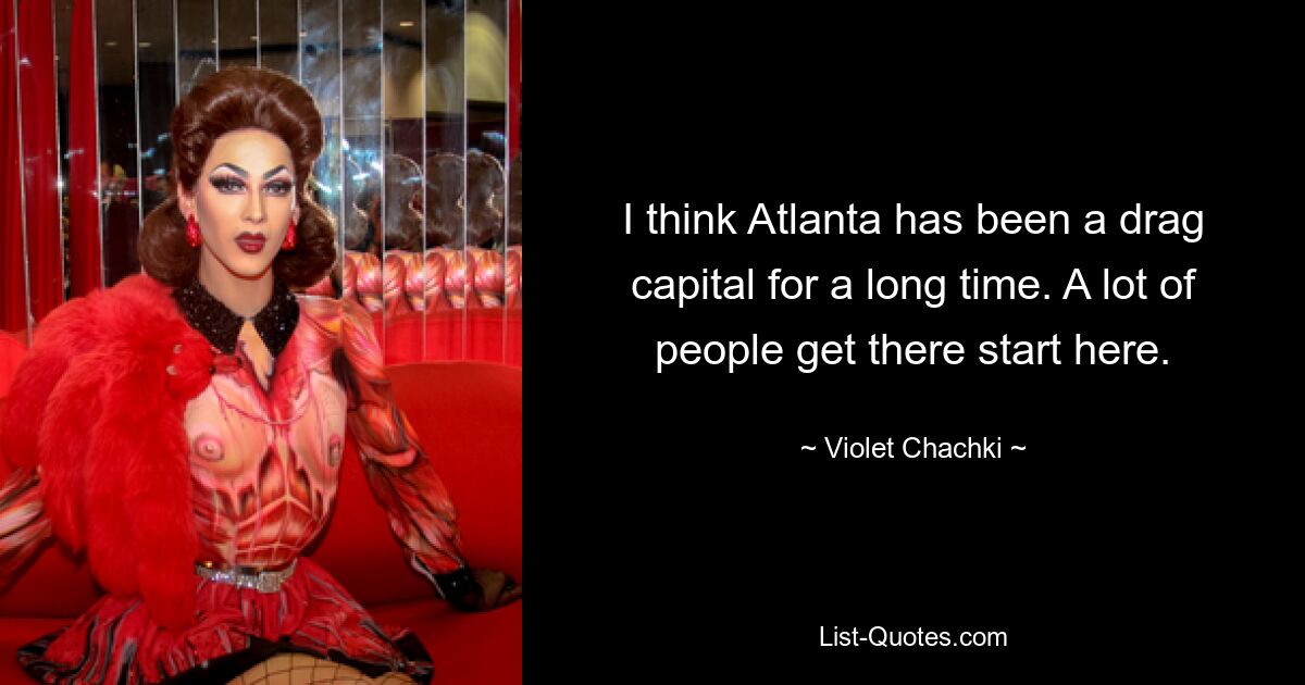 I think Atlanta has been a drag capital for a long time. A lot of people get there start here. — © Violet Chachki