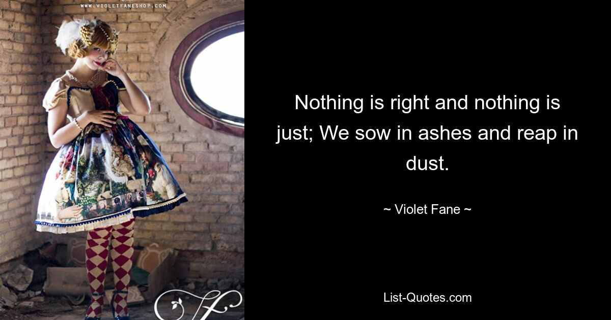 Nothing is right and nothing is just; We sow in ashes and reap in dust. — © Violet Fane