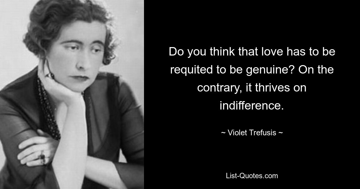 Do you think that love has to be requited to be genuine? On the contrary, it thrives on indifference. — © Violet Trefusis