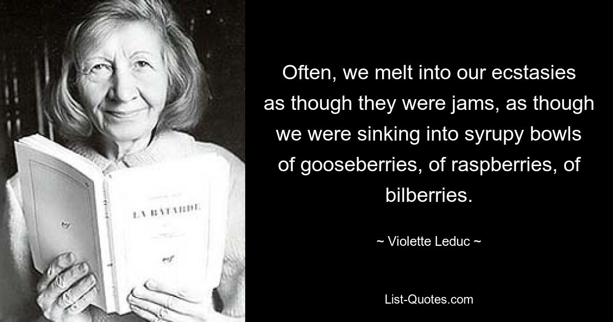 Often, we melt into our ecstasies as though they were jams, as though we were sinking into syrupy bowls of gooseberries, of raspberries, of bilberries. — © Violette Leduc