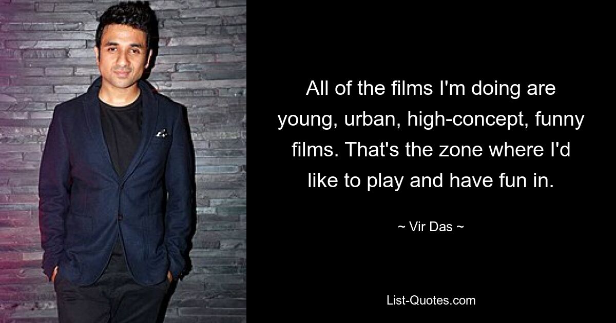 All of the films I'm doing are young, urban, high-concept, funny films. That's the zone where I'd like to play and have fun in. — © Vir Das