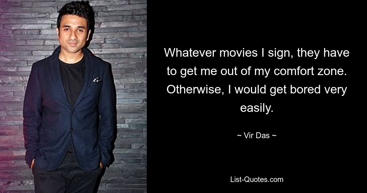 Whatever movies I sign, they have to get me out of my comfort zone. Otherwise, I would get bored very easily. — © Vir Das