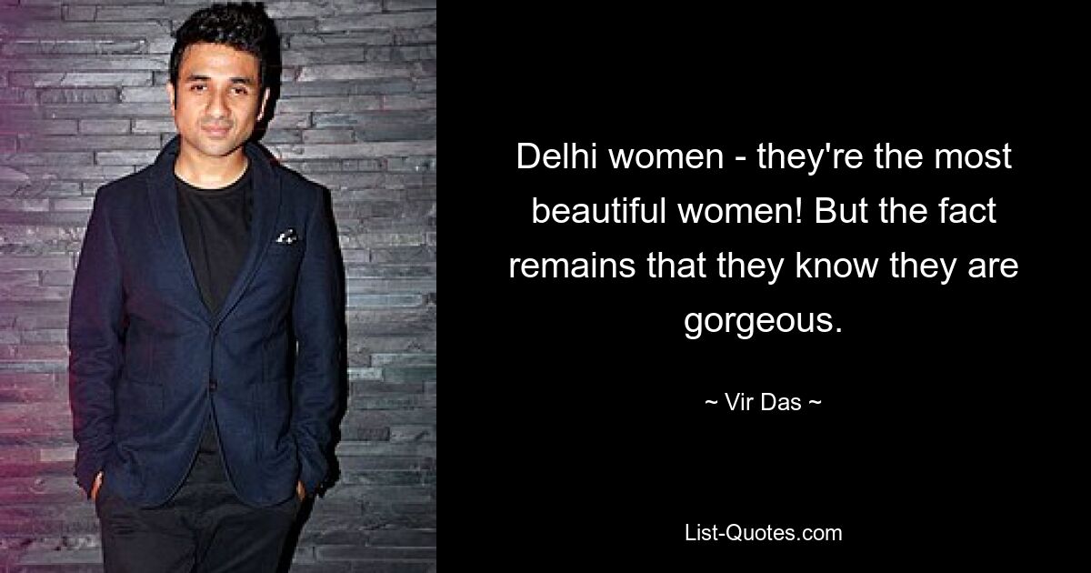 Delhi women - they're the most beautiful women! But the fact remains that they know they are gorgeous. — © Vir Das