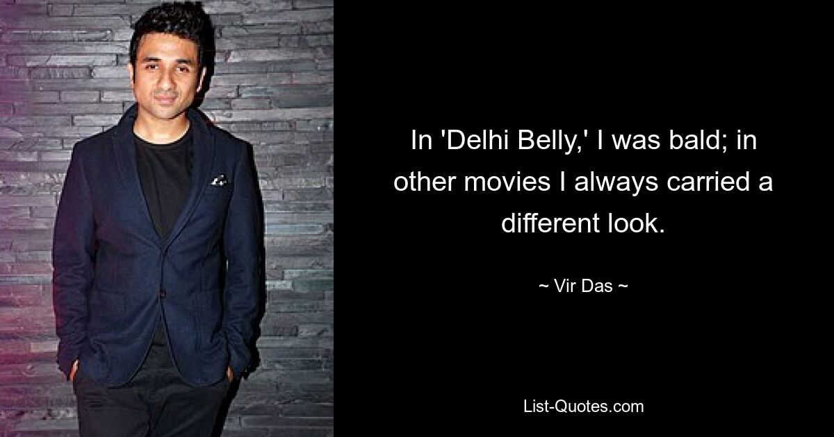 In 'Delhi Belly,' I was bald; in other movies I always carried a different look. — © Vir Das