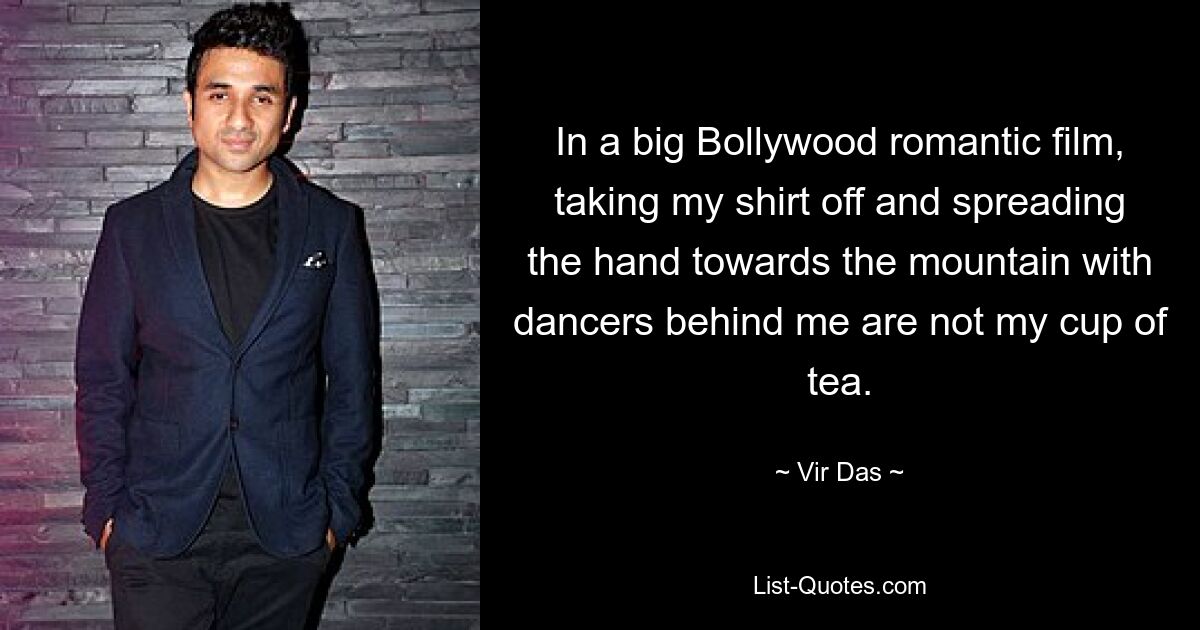 In a big Bollywood romantic film, taking my shirt off and spreading the hand towards the mountain with dancers behind me are not my cup of tea. — © Vir Das