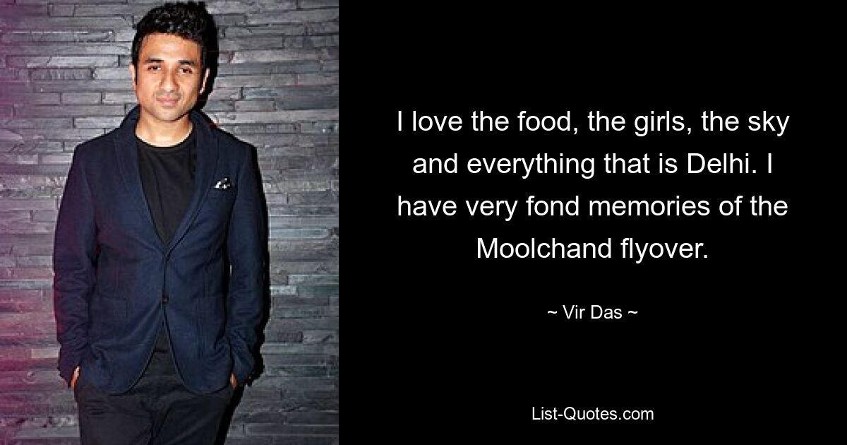 I love the food, the girls, the sky and everything that is Delhi. I have very fond memories of the Moolchand flyover. — © Vir Das