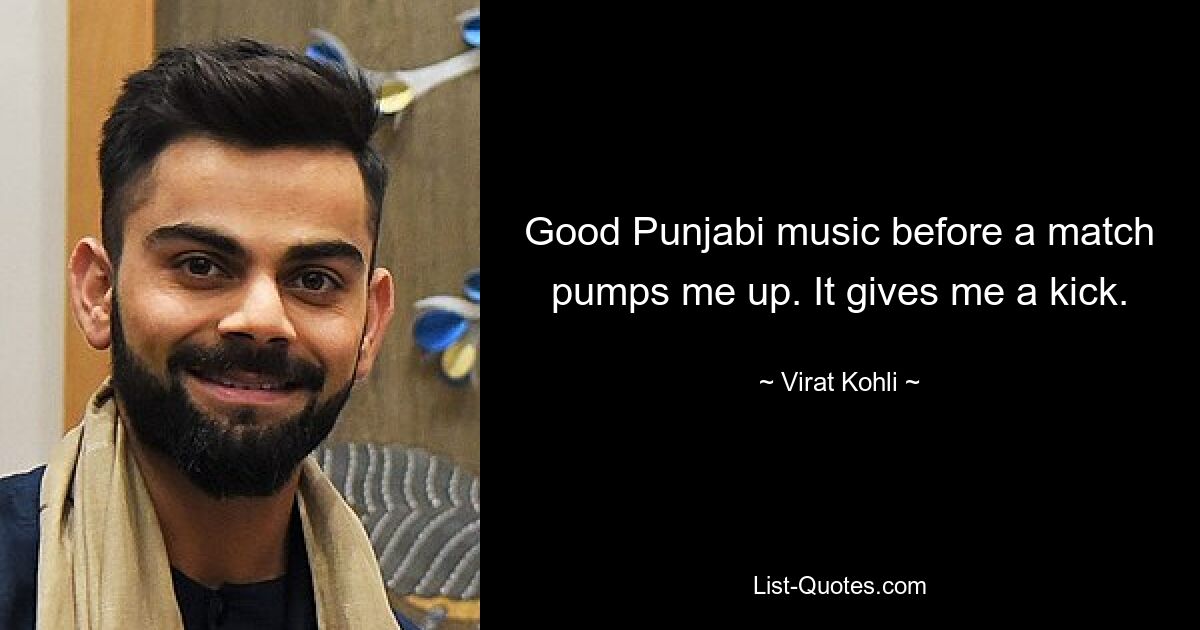 Good Punjabi music before a match pumps me up. It gives me a kick. — © Virat Kohli