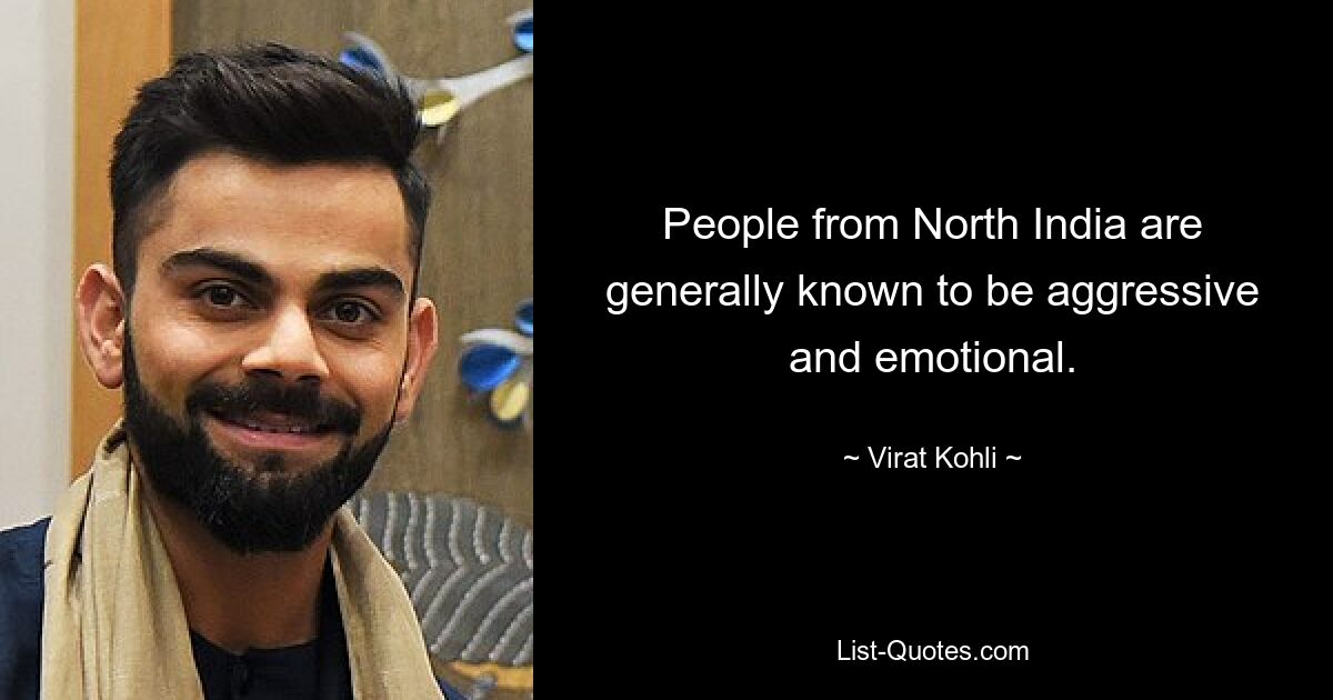 People from North India are generally known to be aggressive and emotional. — © Virat Kohli