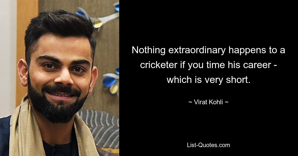 Nothing extraordinary happens to a cricketer if you time his career - which is very short. — © Virat Kohli