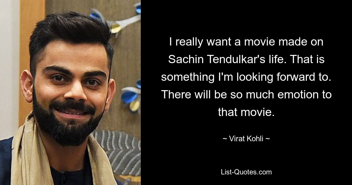 I really want a movie made on Sachin Tendulkar's life. That is something I'm looking forward to. There will be so much emotion to that movie. — © Virat Kohli