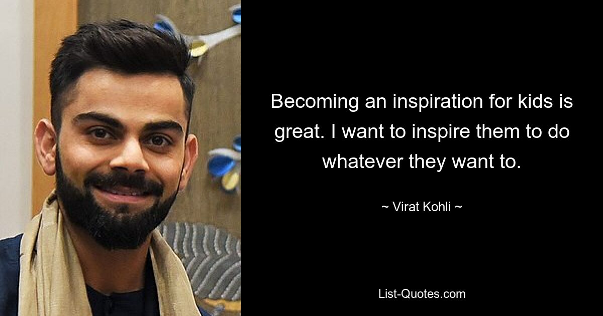 Becoming an inspiration for kids is great. I want to inspire them to do whatever they want to. — © Virat Kohli