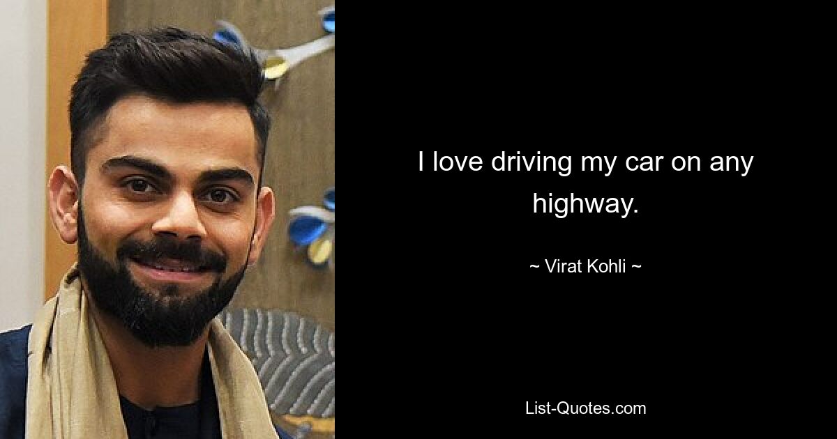 I love driving my car on any highway. — © Virat Kohli