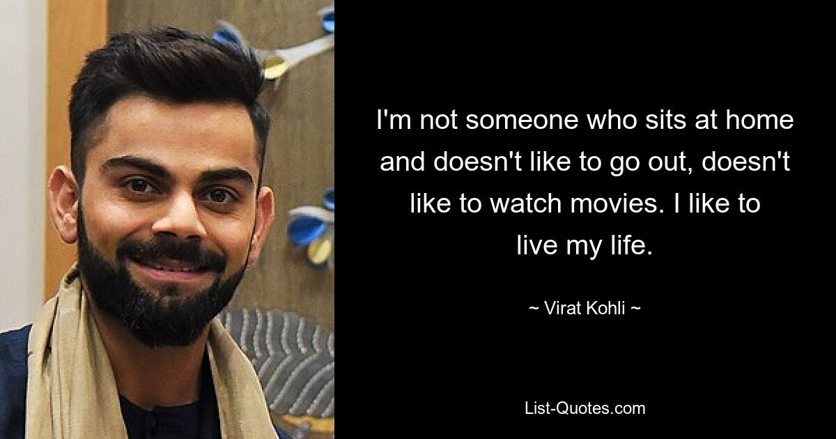 I'm not someone who sits at home and doesn't like to go out, doesn't like to watch movies. I like to live my life. — © Virat Kohli