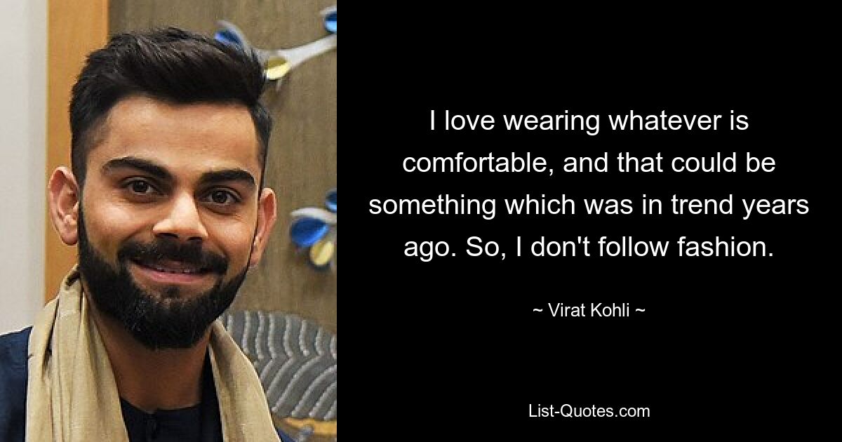 Ich liebe es, alles zu tragen, was bequem ist, und das könnte etwas sein, was vor Jahren im Trend lag. Ich folge also nicht der Mode. — © Virat Kohli