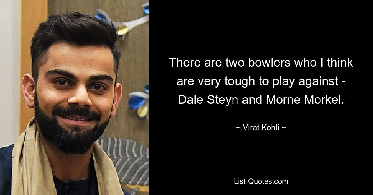 There are two bowlers who I think are very tough to play against - Dale Steyn and Morne Morkel. — © Virat Kohli