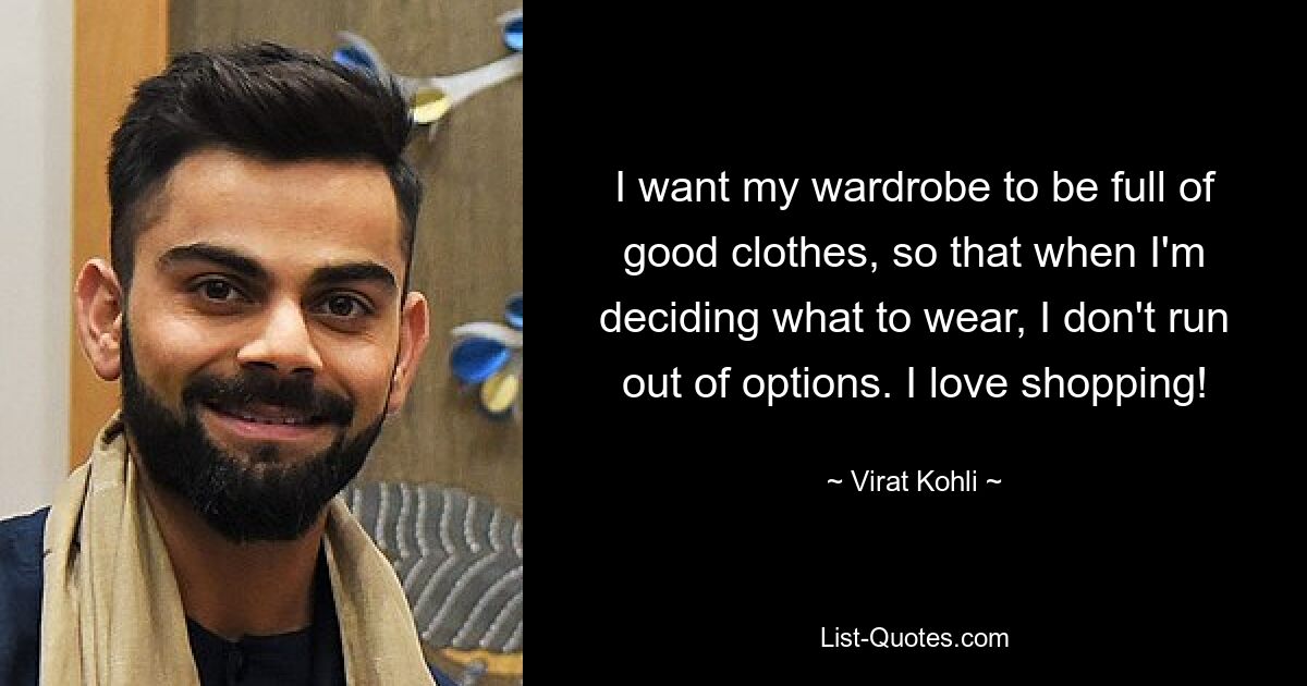 I want my wardrobe to be full of good clothes, so that when I'm deciding what to wear, I don't run out of options. I love shopping! — © Virat Kohli