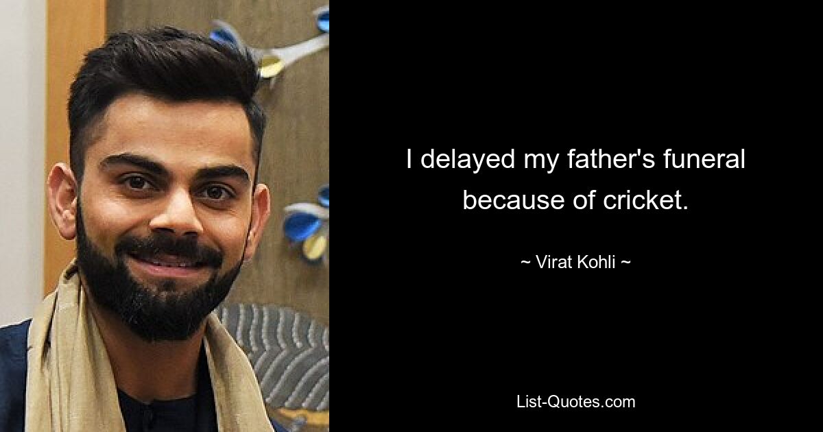 I delayed my father's funeral because of cricket. — © Virat Kohli