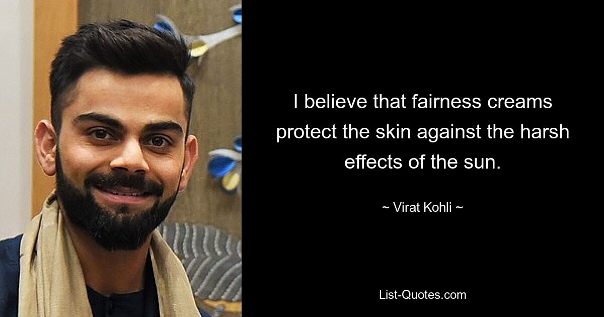 I believe that fairness creams protect the skin against the harsh effects of the sun. — © Virat Kohli