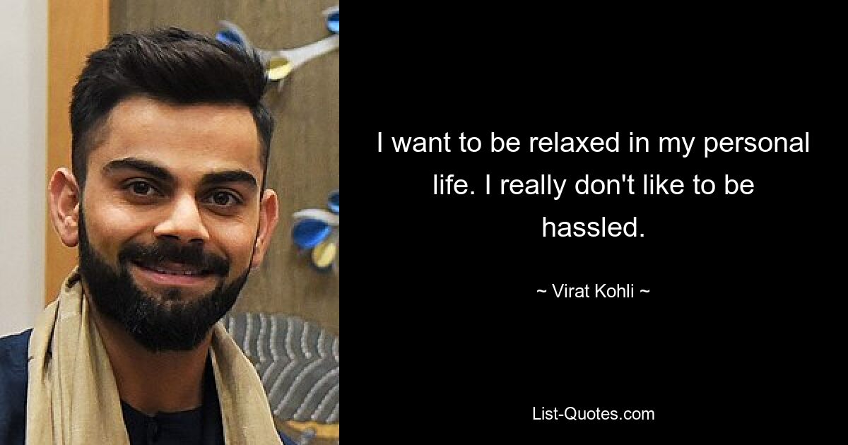 I want to be relaxed in my personal life. I really don't like to be hassled. — © Virat Kohli