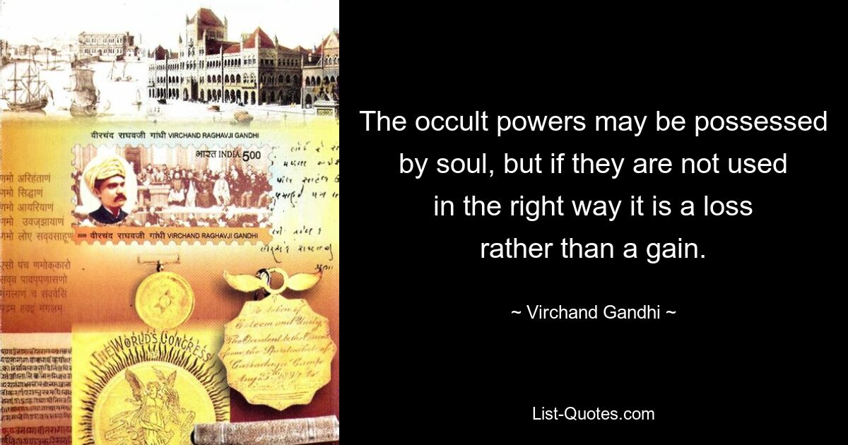 The occult powers may be possessed by soul, but if they are not used in the right way it is a loss rather than a gain. — © Virchand Gandhi