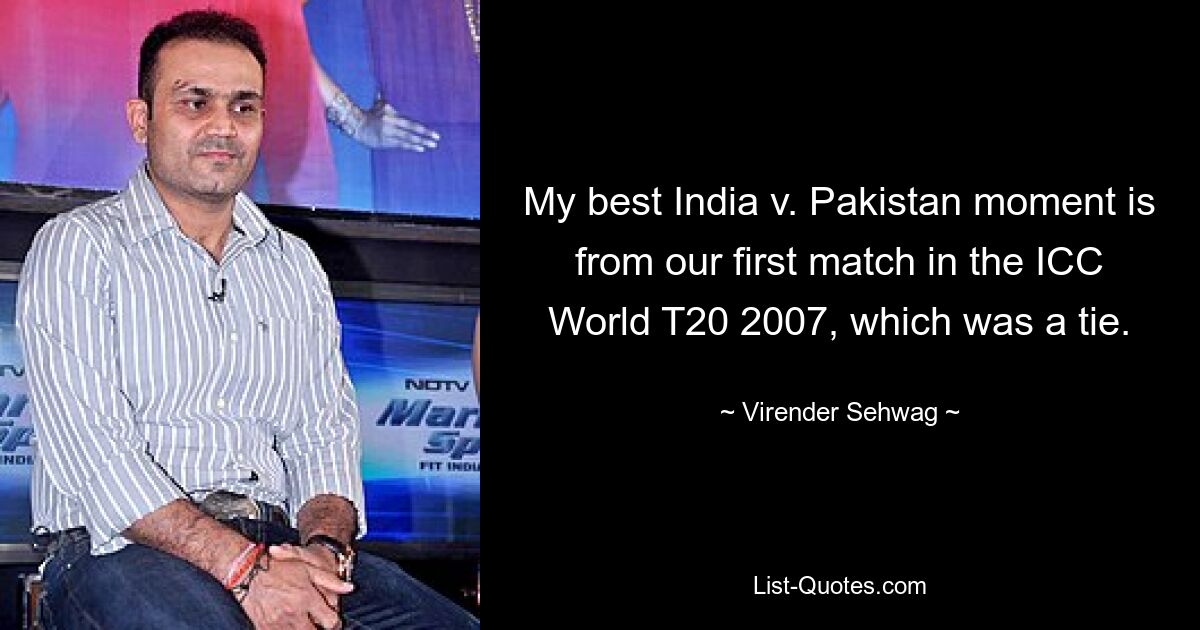 My best India v. Pakistan moment is from our first match in the ICC World T20 2007, which was a tie. — © Virender Sehwag